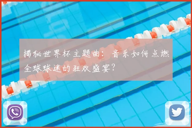 揭秘世界杯主题曲：音乐如何点燃全球球迷的狂欢盛宴？