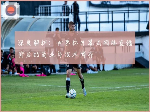 深度解析：世界杯开幕式网络直播背后的商业与技术博弈