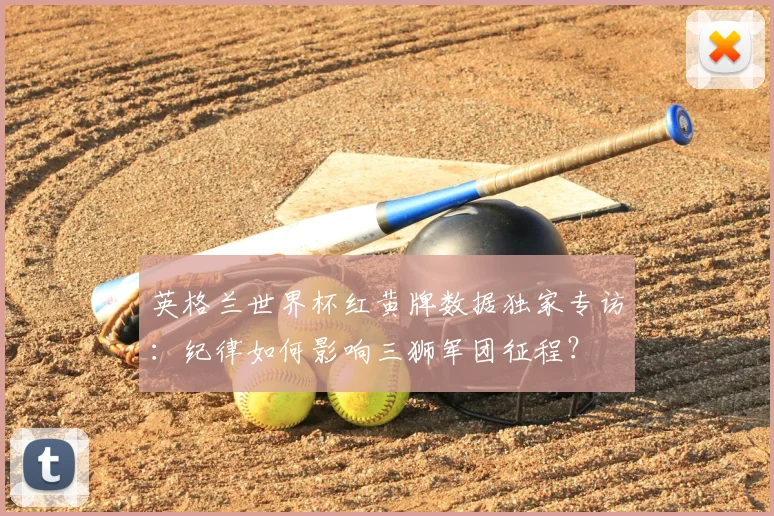 英格兰世界杯红黄牌数据独家专访：纪律如何影响三狮军团征程？