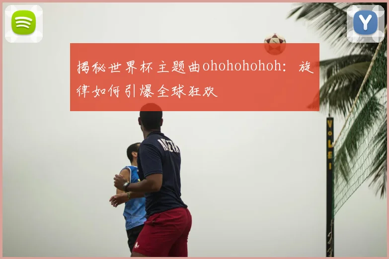 揭秘世界杯主题曲ohohohohoh：旋律如何引爆全球狂欢