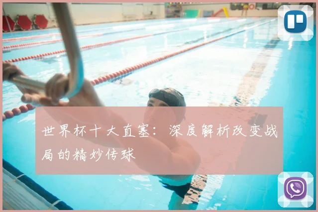 世界杯十大直塞：深度解析改变战局的精妙传球