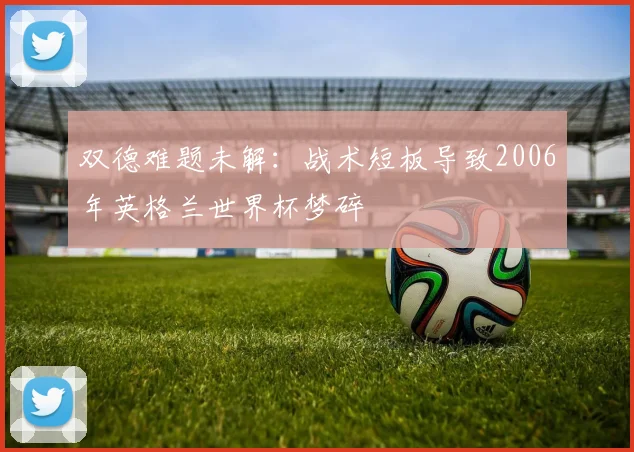 双德难题未解:战术短板导致2006年英格兰世界杯梦碎