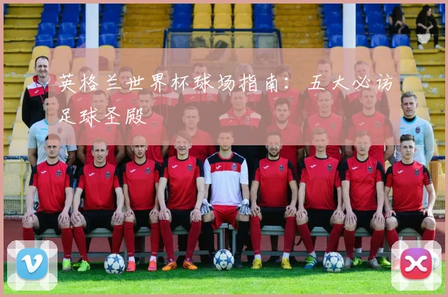 英格兰世界杯球场指南：五大必访足球圣殿
