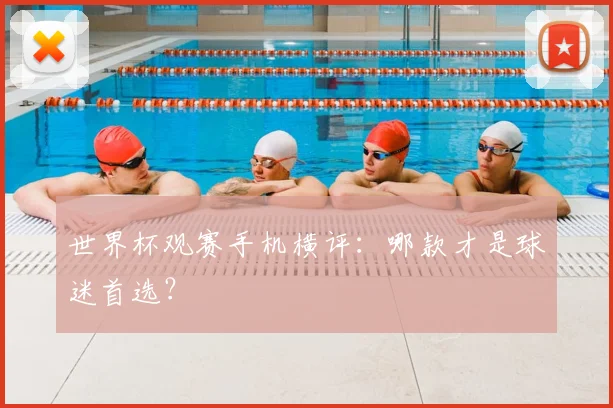 世界杯观赛手机横评：哪款才是球迷首选？