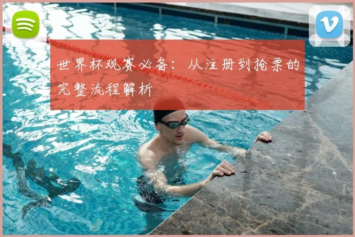 世界杯观赛必备：从注册到抢票的完整流程解析