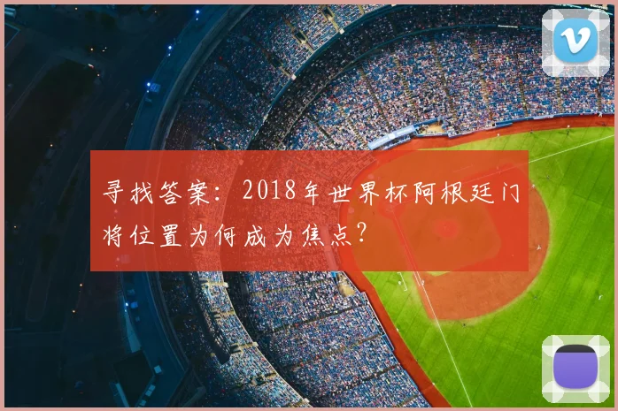 寻找答案:2018年世界杯阿根廷门将位置为何成为焦点?