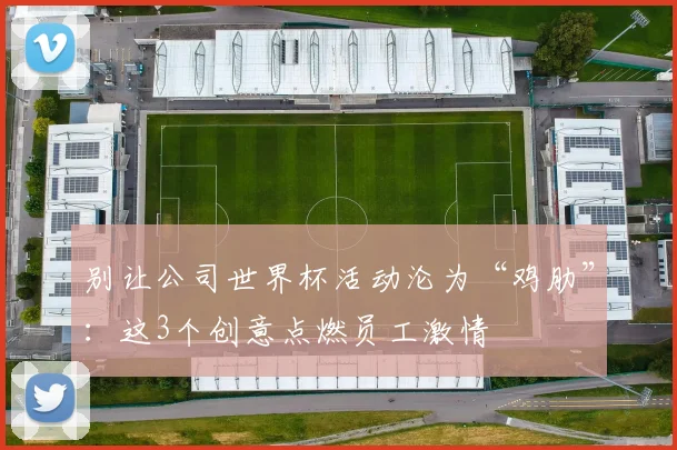 别让公司世界杯活动沦为“鸡肋”：这3个创意点燃员工激情