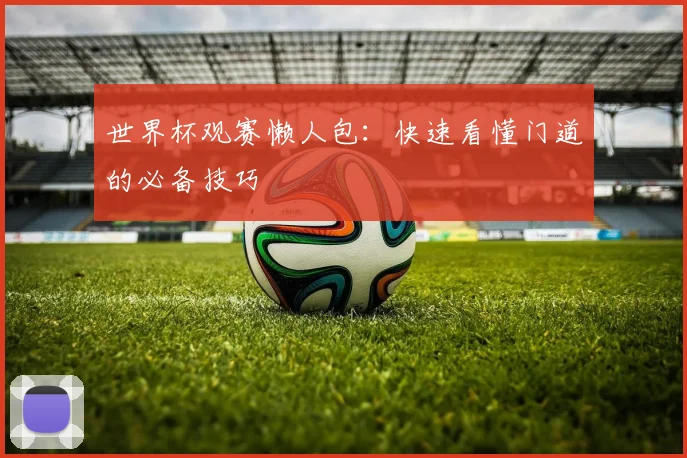 世界杯观赛懒人包：快速看懂门道的必备技巧