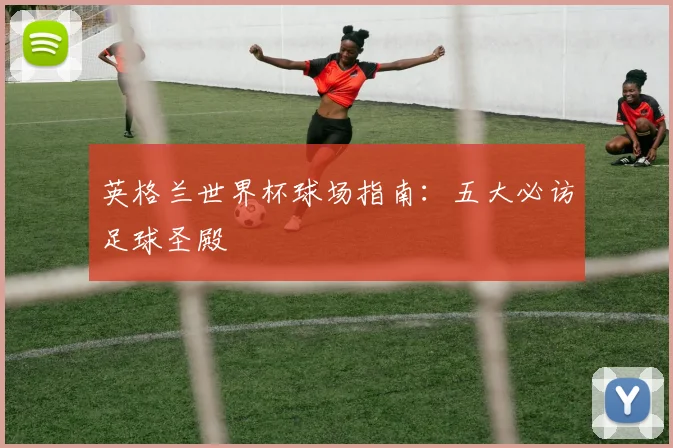 英格兰世界杯球场指南：五大必访足球圣殿