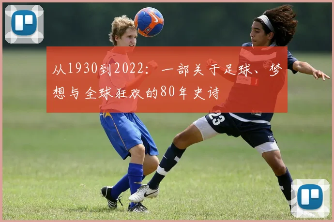 从1930到2022:一部关于足球、梦想与全球狂欢的80年史诗