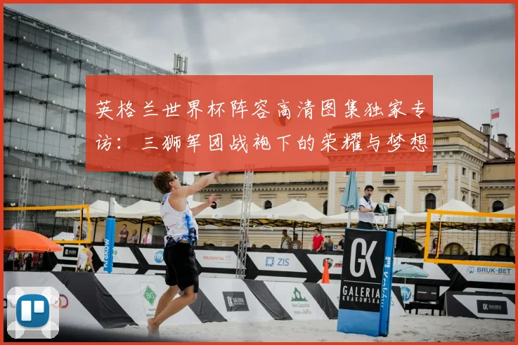 英格兰世界杯阵容高清图集独家专访：三狮军团战袍下的荣耀与梦想
