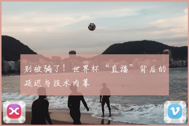别被骗了！世界杯“直播”背后的延迟与技术内幕
