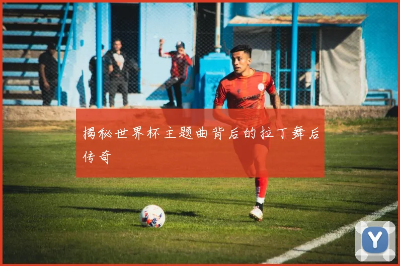 揭秘世界杯主题曲背后的拉丁舞后传奇