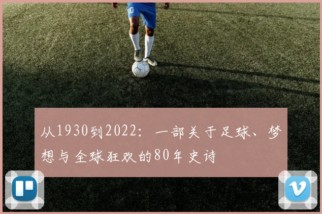 从1930到2022:一部关于足球、梦想与全球狂欢的80年史诗